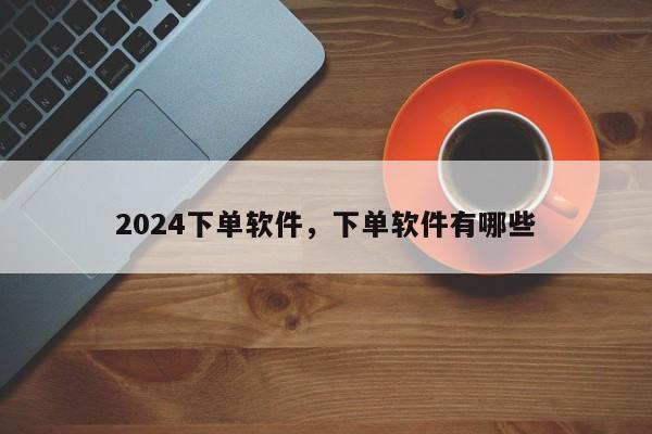 2024下单软件，下单软件有哪些