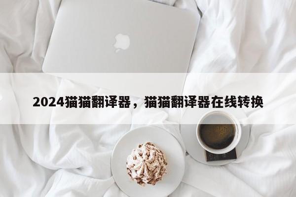 2024猫猫翻译器，猫猫翻译器在线转换