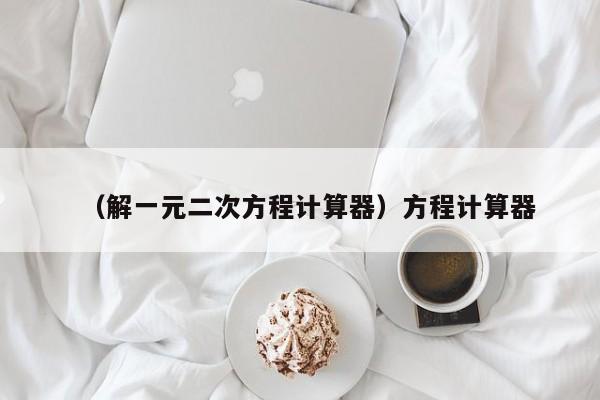 （解一元二次方程计算器）方程计算器