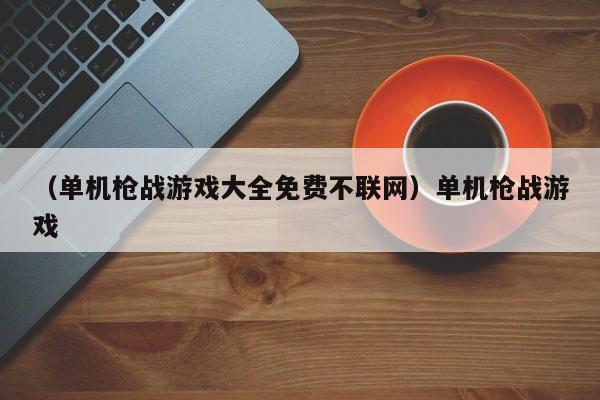 （单机枪战游戏大全免费不联网）单机枪战游戏