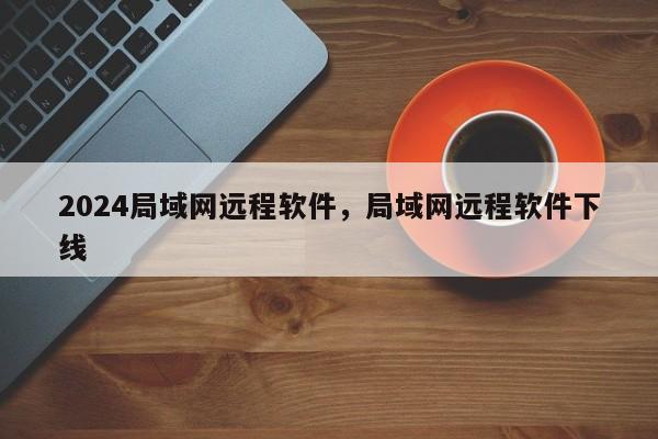 2024局域网远程软件，局域网远程软件下线