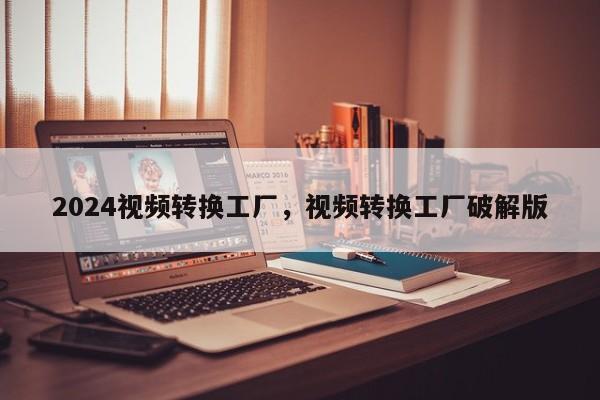 2024视频转换工厂，视频转换工厂破解版