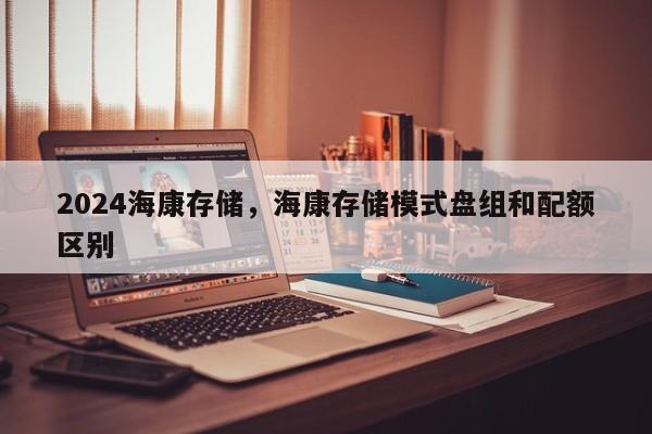 2024海康存储，海康存储模式盘组和配额区别