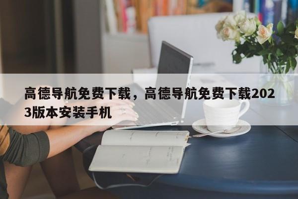 高德导航免费下载，高德导航免费下载2023版本安装手机