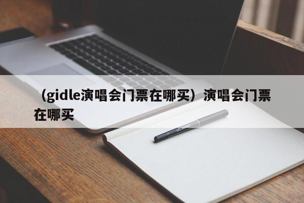 （gidle演唱会门票在哪买）演唱会门票在哪买