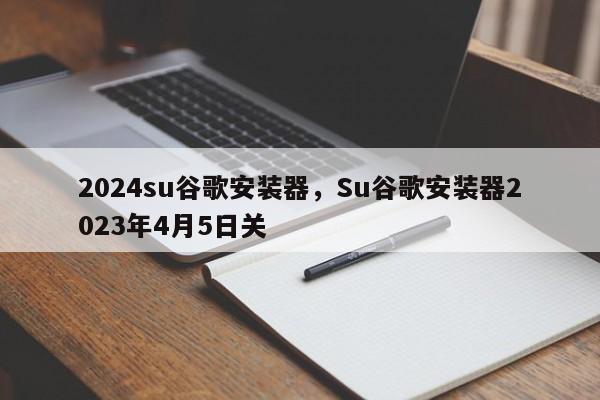 2024su谷歌安装器，Su谷歌安装器2023年4月5日关