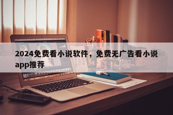 2024免费看小说软件，免费无广告看小说app推荐