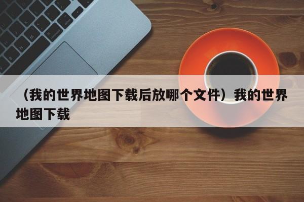 （我的世界地图下载后放哪个文件）我的世界地图下载