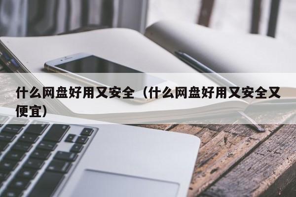 什么网盘好用又安全（什么网盘好用又安全又便宜）