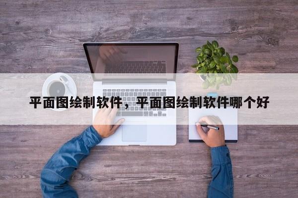 平面图绘制软件，平面图绘制软件哪个好