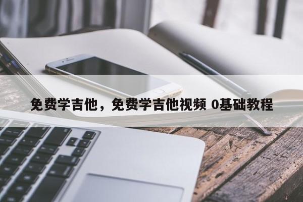 免费学吉他，免费学吉他视频 0基础教程