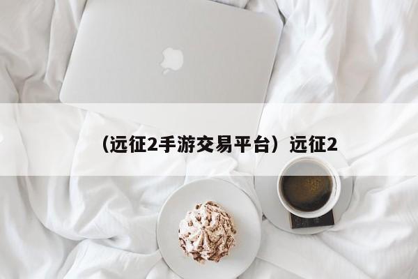 （远征2手游交易平台）远征2