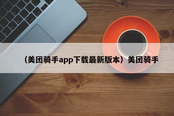（美团骑手app下载最新版本）美团骑手