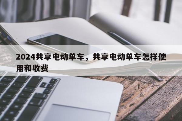 2024共享电动单车，共享电动单车怎样使用和收费