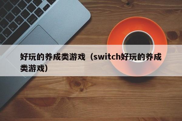 好玩的养成类游戏（switch好玩的养成类游戏）