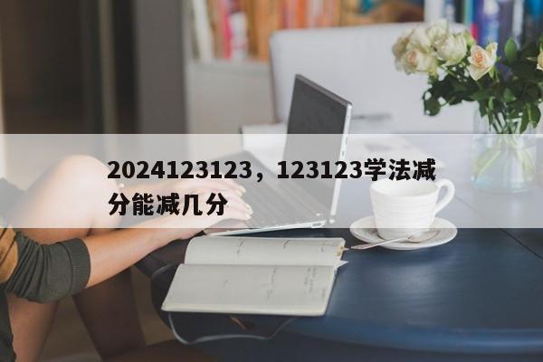 2024123123，123123学法减分能减几分