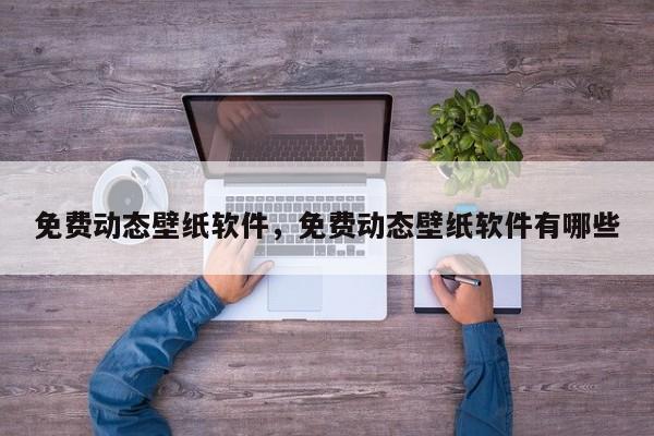 免费动态壁纸软件，免费动态壁纸软件有哪些