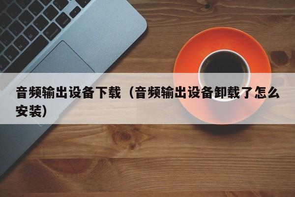 音频输出设备下载（音频输出设备卸载了怎么安装）