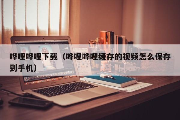 哗哩哗哩下载（哗哩哗哩缓存的视频怎么保存到手机）