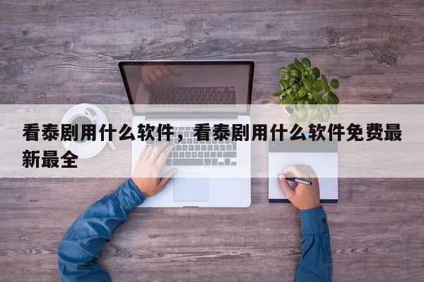 看泰剧用什么软件，看泰剧用什么软件免费最新最全