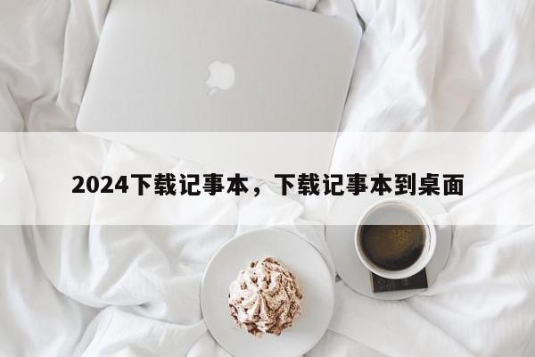 2024下载记事本，下载记事本到桌面