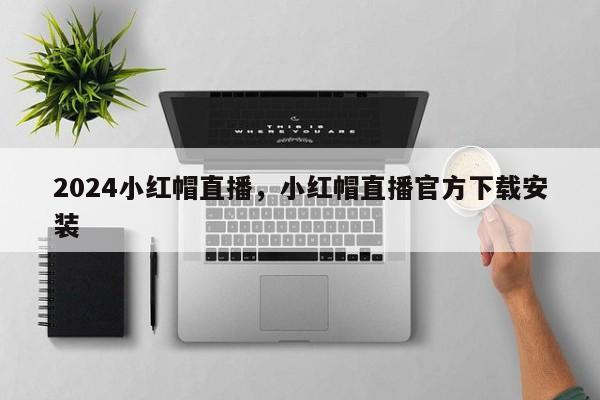 2024小红帽直播，小红帽直播官方下载安装