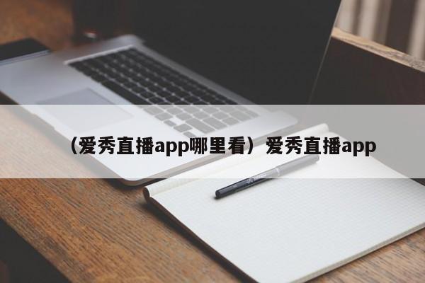（爱秀直播app哪里看）爱秀直播app