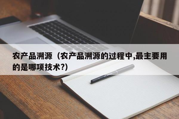 农产品溯源（农产品溯源的过程中,最主要用的是哪项技术?）