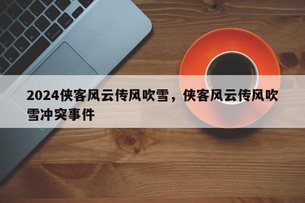 2024侠客风云传风吹雪，侠客风云传风吹雪冲突事件