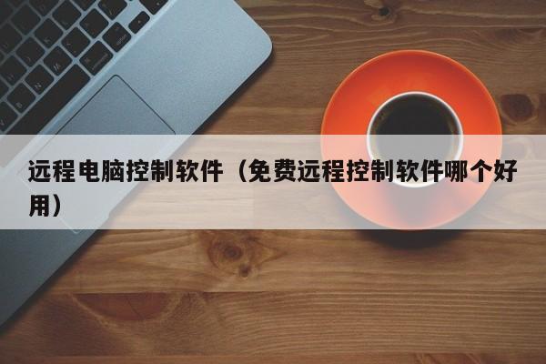 远程电脑控制软件（免费远程控制软件哪个好用）