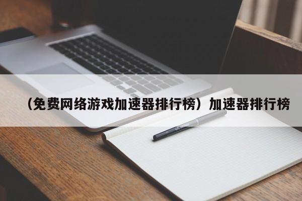 （免费网络游戏加速器排行榜）加速器排行榜