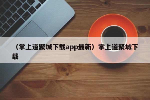（掌上道聚城下载app最新）掌上道聚城下载
