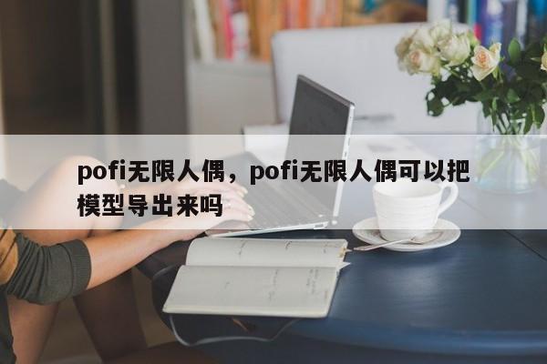pofi无限人偶，pofi无限人偶可以把模型导出来吗