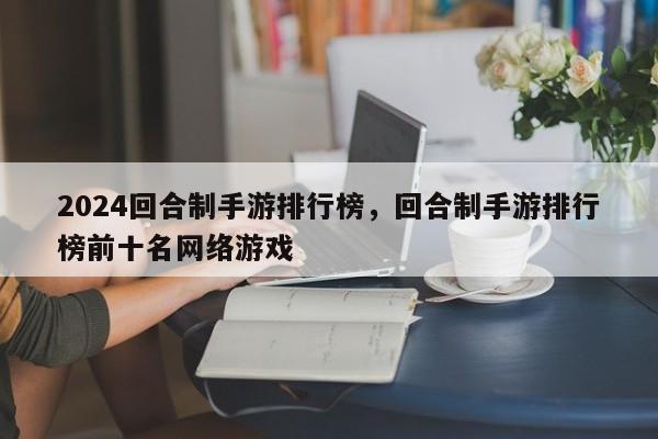 2024回合制手游排行榜，回合制手游排行榜前十名网络游戏