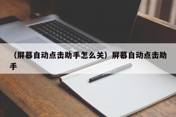 （屏幕自动点击助手怎么关）屏幕自动点击助手