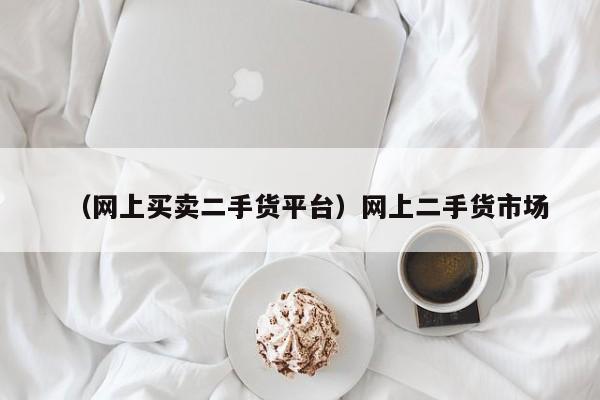 （网上买卖二手货平台）网上二手货市场