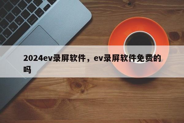 2024ev录屏软件，ev录屏软件免费的吗