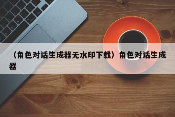 （角色对话生成器无水印下载）角色对话生成器