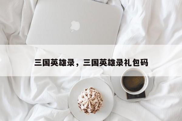 三国英雄录，三国英雄录礼包码