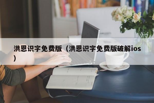 洪恩识字免费版（洪恩识字免费版破解ios）