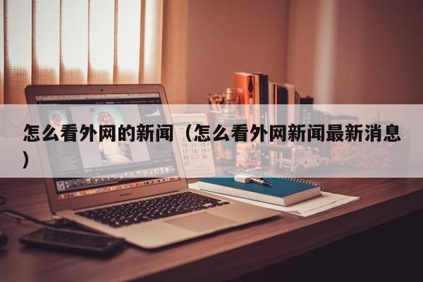 怎么看外网的新闻（怎么看外网新闻最新消息）