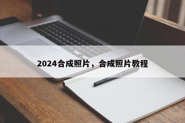 2024合成照片，合成照片教程