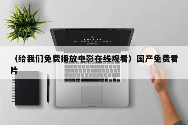 （给我们免费播放电影在线观看）国产免费看片
