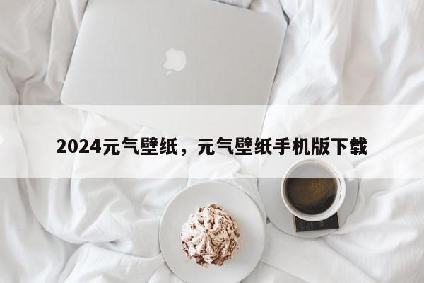 2024元气壁纸，元气壁纸手机版下载