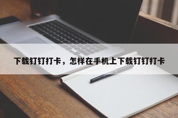 下载钉钉打卡，怎样在手机上下载钉钉打卡