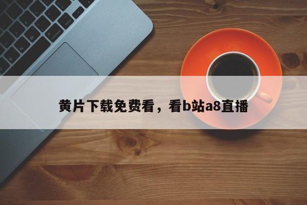 黄片下载免费看，看b站a8直播