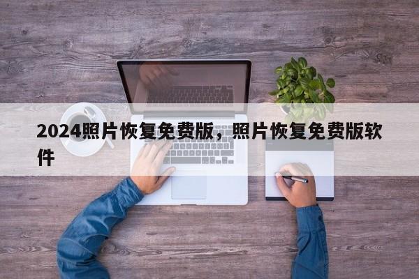 2024照片恢复免费版，照片恢复免费版软件