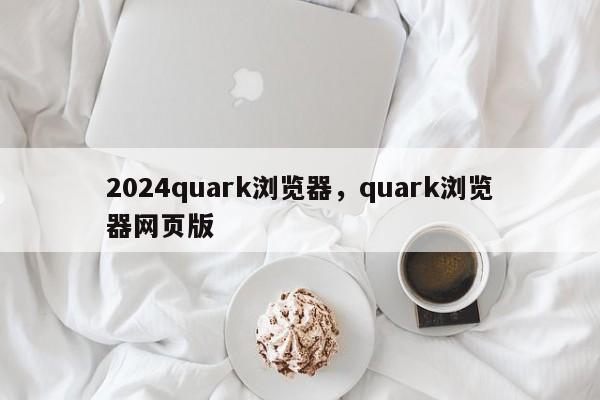 2024quark浏览器，quark浏览器网页版