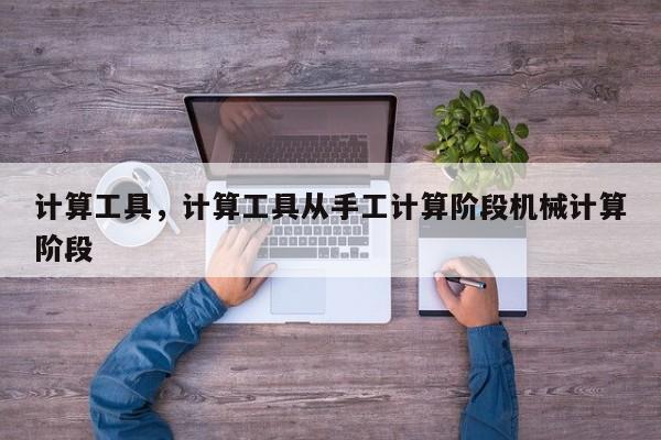 计算工具，计算工具从手工计算阶段机械计算阶段