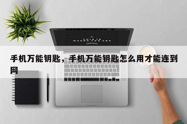 手机万能钥匙，手机万能钥匙怎么用才能连到网
